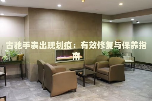 古馳手表出現(xiàn)劃痕：有效修復(fù)與保養(yǎng)指南