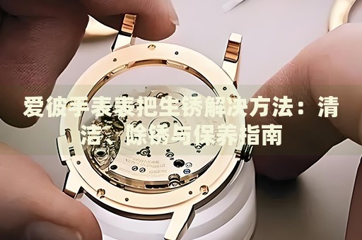 愛彼手表表把生銹解決方法：清潔、除銹與保養(yǎng)指南