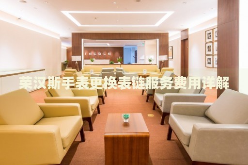 榮漢斯手表更換表鏈服務(wù)費(fèi)用詳解