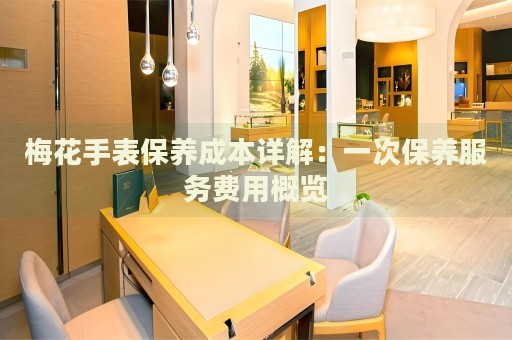 梅花手表保養(yǎng)成本詳解：一次保養(yǎng)服務(wù)費(fèi)用概覽