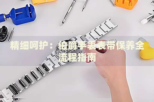 精細(xì)呵護(hù)：伯爵手表表帶保養(yǎng)全流程指南