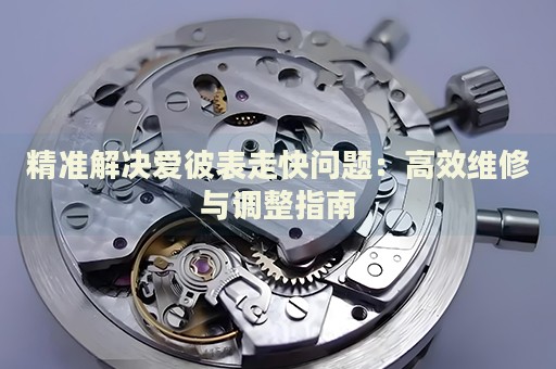 精準(zhǔn)解決愛彼表走快問題：高效維修與調(diào)整指南