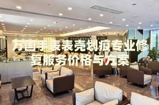 萬國手表表殼劃痕專業(yè)修復(fù)服務(wù)價(jià)格與方案