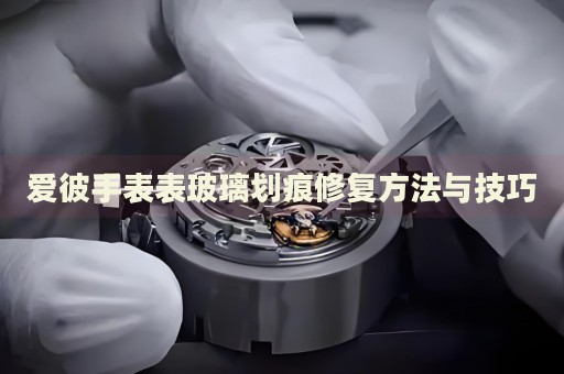 愛彼手表表玻璃劃痕修復(fù)方法與技巧