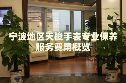 寧波地區(qū)天梭手表專業(yè)保養(yǎng)服務(wù)費(fèi)用概覽