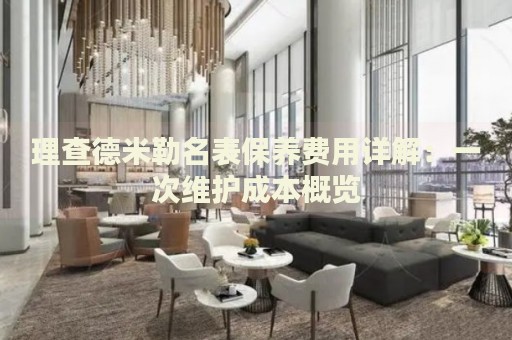 理查德米勒名表保養(yǎng)費(fèi)用詳解：一次維護(hù)成本概覽