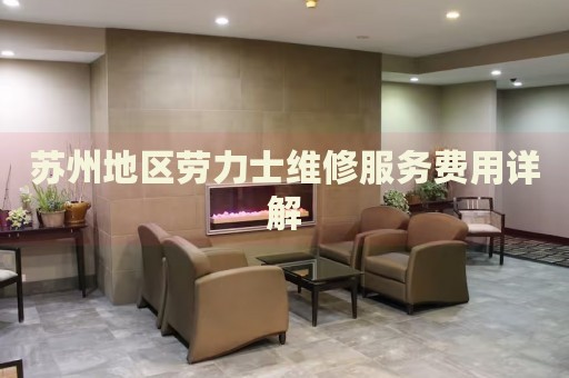 蘇州地區(qū)勞力士維修服務(wù)費(fèi)用詳解