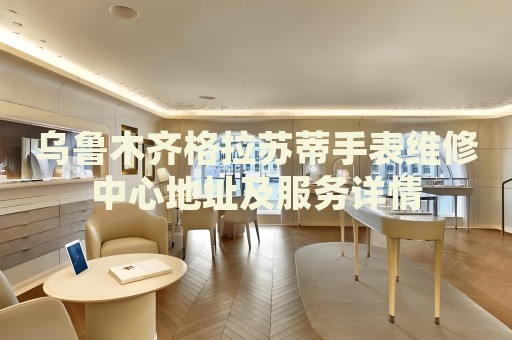 烏魯木齊格拉蘇蒂手表維修中心地址及服務(wù)詳情