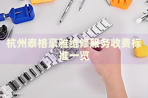 杭州泰格豪雅維修服務(wù)收費(fèi)標(biāo)準(zhǔn)一覽