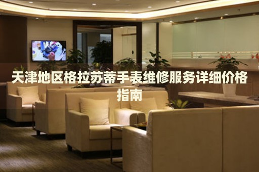 天津地區(qū)格拉蘇蒂手表維修服務(wù)詳細(xì)價(jià)格指南