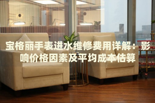 寶格麗手表進(jìn)水維修費(fèi)用詳解：影響價(jià)格因素及平均成本估算