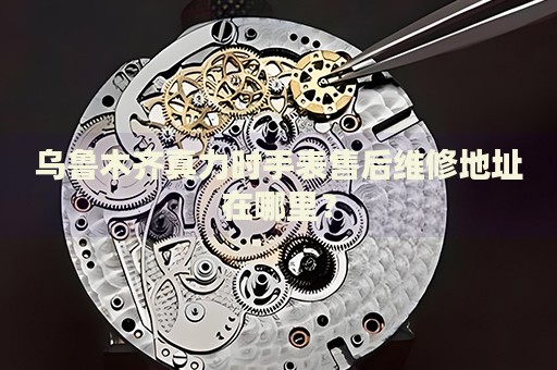 烏魯木齊真力時(shí)手表售后維修地址在哪里？