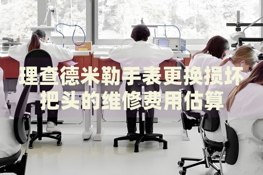 理查德米勒手表更換損壞把頭的維修費(fèi)用估算