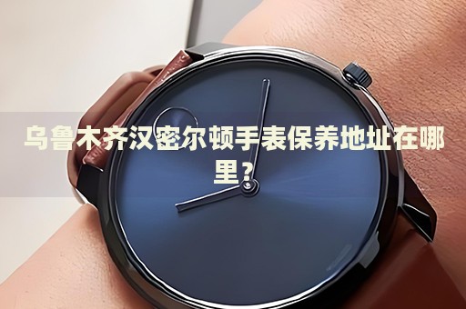 烏魯木齊漢密爾頓手表保養(yǎng)地址在哪里？