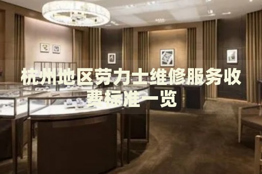 杭州地區(qū)勞力士維修服務(wù)收費(fèi)標(biāo)準(zhǔn)一覽