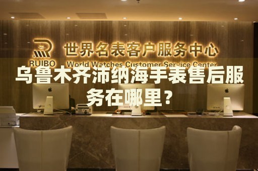 烏魯木齊沛納海手表售后服務(wù)在哪里？