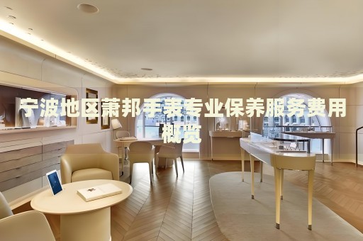 寧波地區(qū)蕭邦手表專業(yè)保養(yǎng)服務(wù)費(fèi)用概覽