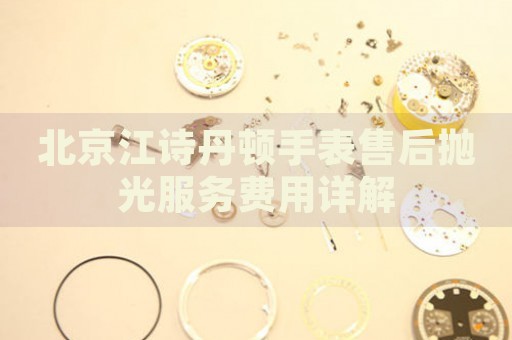 北京江詩(shī)丹頓手表售后拋光服務(wù)費(fèi)用詳解