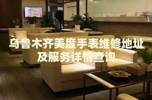 烏魯木齊美度手表維修地址及服務(wù)詳情查詢
