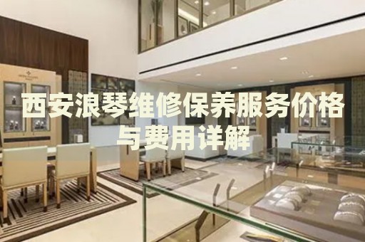 西安浪琴維修保養(yǎng)服務(wù)價(jià)格與費(fèi)用詳解