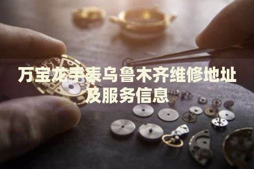 萬(wàn)寶龍手表烏魯木齊維修地址及服務(wù)信息
