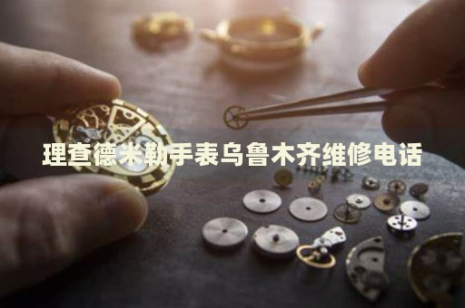 理查德米勒手表烏魯木齊維修電話