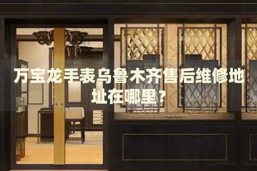 萬(wàn)寶龍手表烏魯木齊售后維修地址在哪里？