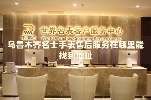 烏魯木齊名士手表售后服務(wù)在哪里能找到地址