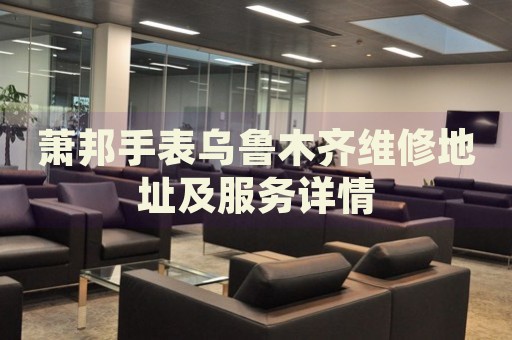 蕭邦手表烏魯木齊維修地址及服務(wù)詳情