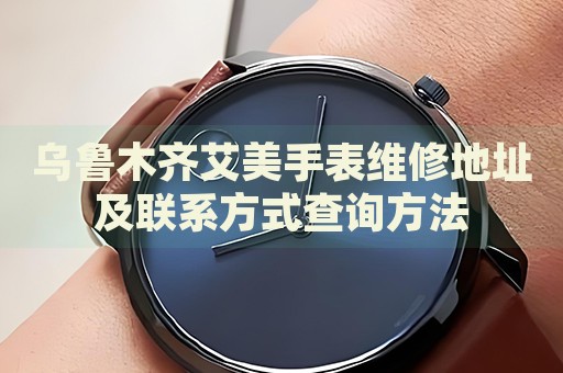 烏魯木齊艾美手表維修地址及聯(lián)系方式查詢方法