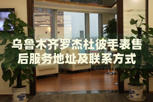 烏魯木齊羅杰杜彼手表售后服務地址及聯(lián)系方式