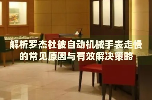 解析羅杰杜彼自動機(jī)械手表走慢的常見原因與有效解決策略