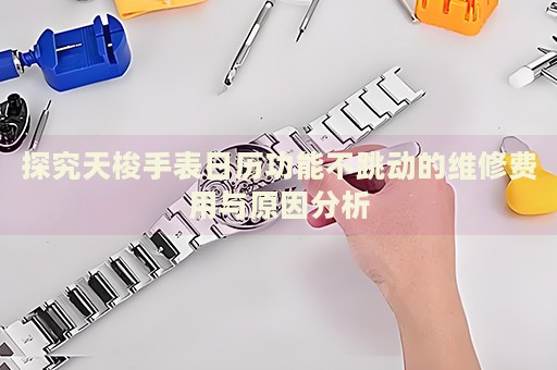 探究天梭手表日歷功能不跳動的維修費用與原因分析