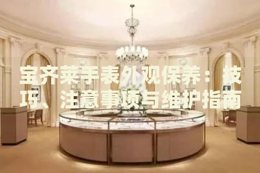 寶齊萊手表外觀保養(yǎng)：技巧、注意事項與維護(hù)指南