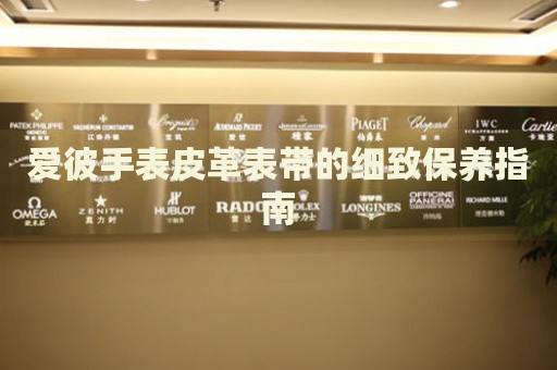 愛彼手表皮革表帶的細(xì)致保養(yǎng)指南
