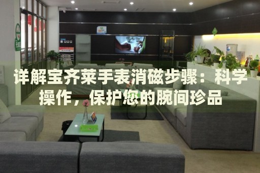 詳解寶齊萊手表消磁步驟：科學(xué)操作，保護(hù)您的腕間珍品