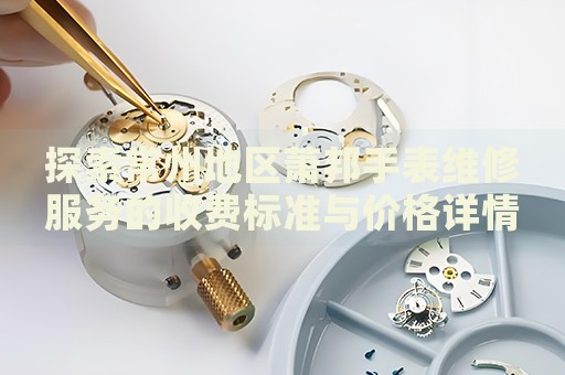 探索常州地區(qū)蕭邦手表維修服務(wù)的收費標準與價格詳情