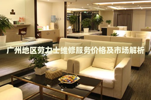 廣州地區(qū)勞力士維修服務(wù)價格及市場解析