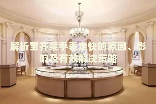 解析寶齊萊手表走快的原因、影響及有效解決策略