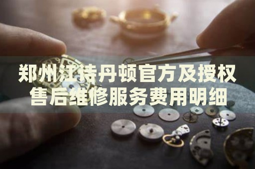 鄭州江詩丹頓官方及授權(quán)售后維修服務(wù)費用明細