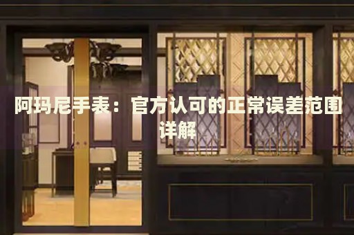 阿瑪尼手表：官方認(rèn)可的正常誤差范圍詳解