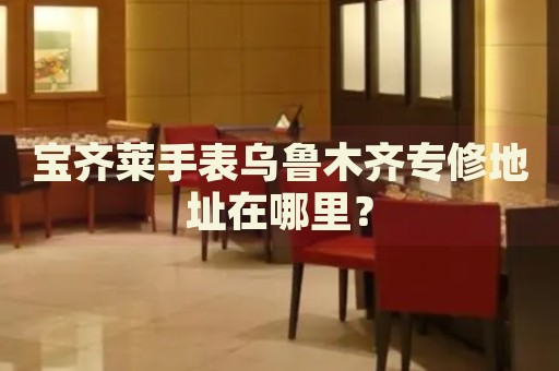 寶齊萊手表烏魯木齊專修地址在哪里？