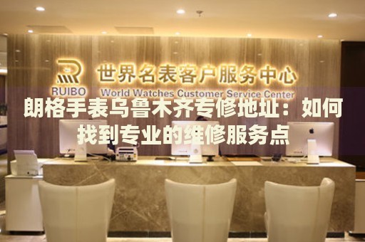 朗格手表烏魯木齊專修地址：如何找到專業(yè)的維修服務(wù)點(diǎn)