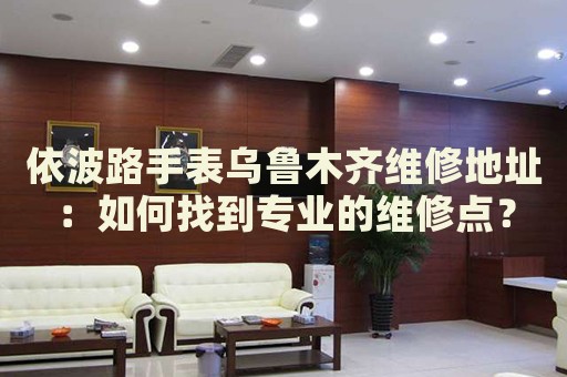 依波路手表烏魯木齊維修地址：如何找到專業(yè)的維修點(diǎn)？