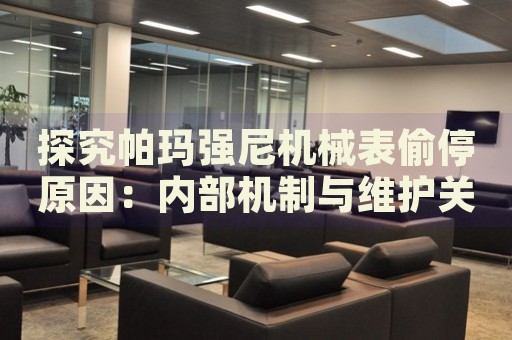 探究帕瑪強(qiáng)尼機(jī)械表偷停原因：內(nèi)部機(jī)制與維護(hù)關(guān)鍵