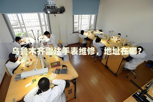 烏魯木齊雷達(dá)手表維修，地址在哪？