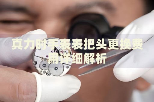 真力時手表表把頭更換費用詳細解析