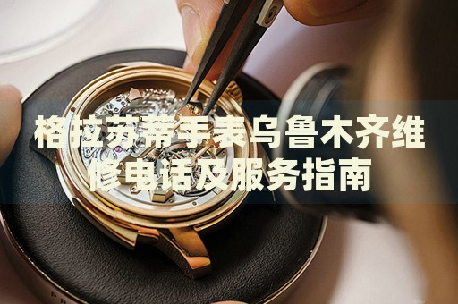 格拉蘇蒂手表烏魯木齊維修電話及服務(wù)指南