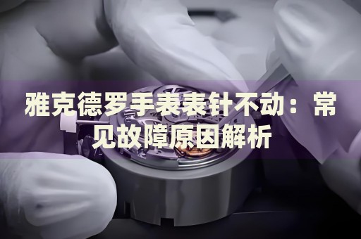 雅克德羅手表表針不動(dòng)：常見(jiàn)故障原因解析