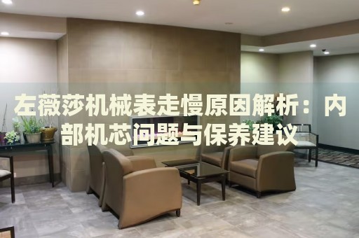 左薇莎機(jī)械表走慢原因解析：內(nèi)部機(jī)芯問(wèn)題與保養(yǎng)建議
